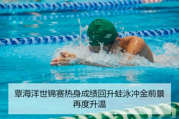 覃海洋世锦赛热身成绩回升蛙泳冲金前景再度升温