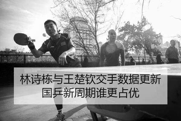 林诗栋与王楚钦交手数据更新 国乒新周期谁更占优