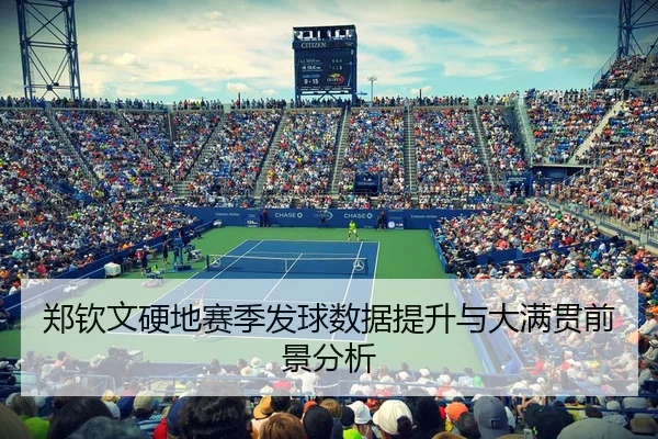 郑钦文硬地赛季发球数据提升与大满贯前景分析