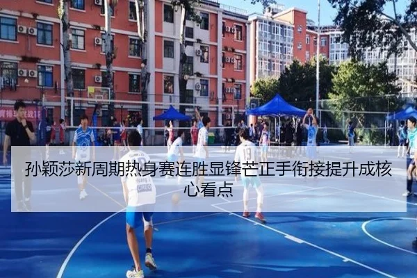 孙颖莎新周期热身赛连胜显锋芒正手衔接提升成核心看点