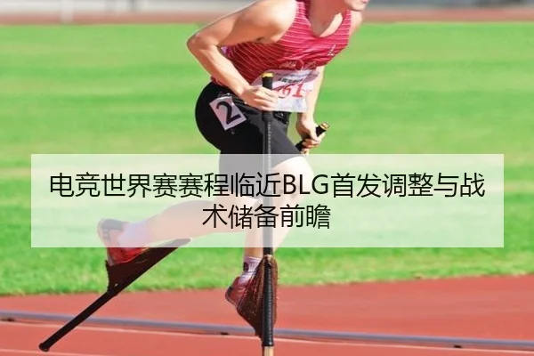 电竞世界赛赛程临近BLG首发调整与战术储备前瞻